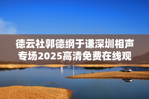 德云社郭德纲于谦深圳相声专场2025高清免费在线观看