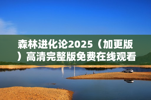 森林进化论2025（加更版）高清完整版免费在线观看指南