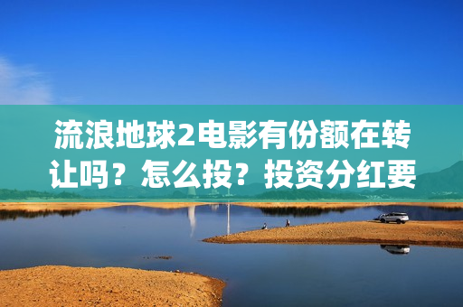 流浪地球2电影有份额在转让吗？怎么投？投资分红要多久(流浪地球2电影时长)