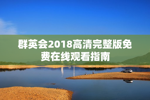 群英会2018高清完整版免费在线观看指南