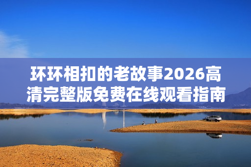 环环相扣的老故事2026高清完整版免费在线观看指南