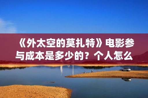 《外太空的莫扎特》电影参与成本是多少的？个人怎么投资？投资有哪些优势？份额是真实的吗？(外太空的莫扎特免费观看高清完整版下载)