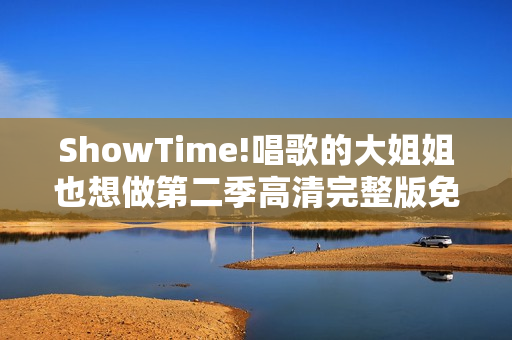 ShowTime!唱歌的大姐姐也想做第二季高清完整版免费在线观看指南