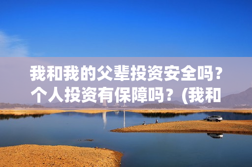 我和我的父辈投资安全吗?个人投资有保障吗?(我和我的父 辈) 我和我的父辈投资安全吗?个人投资有保障吗?(我和我的父 辈)