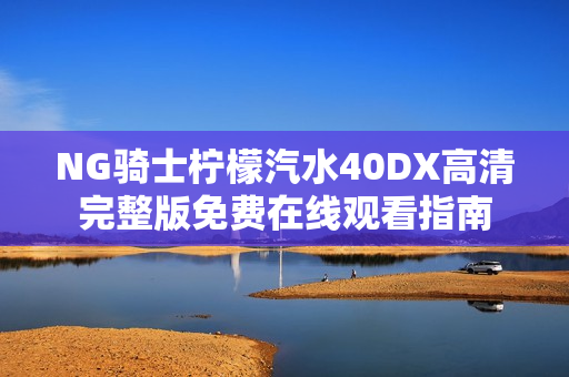 NG骑士柠檬汽水40DX高清完整版免费在线观看指南