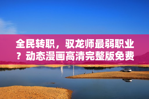 全民转职，驭龙师最弱职业？动态漫画高清完整版免费在线观看