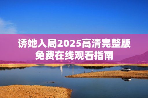 诱她入局2025高清完整版免费在线观看指南