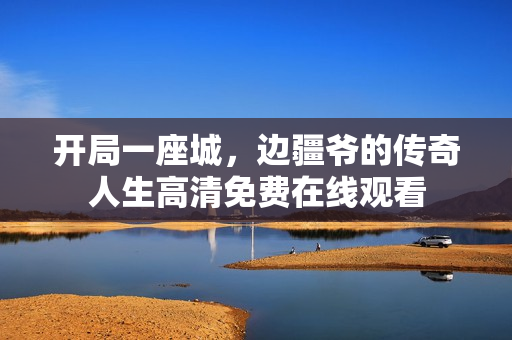 开局一座城，边疆爷的传奇人生高清免费在线观看