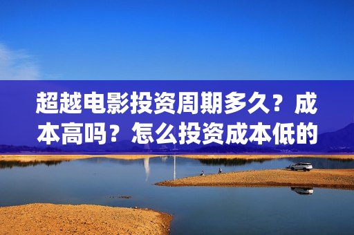 超越电影投资周期多久？成本高吗？怎么投资成本低的？(超越电影投资周期是多久)