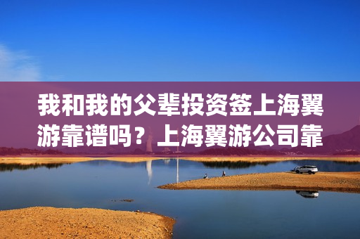 我和我的父辈投资签上海翼游靠谱吗？上海翼游公司靠谱吗？(我和我的父 辈)
