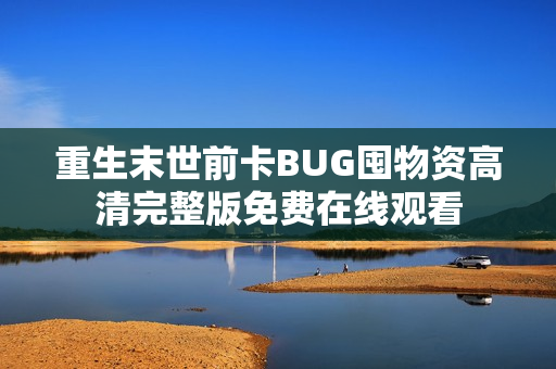 重生末世前卡BUG囤物资高清完整版免费在线观看