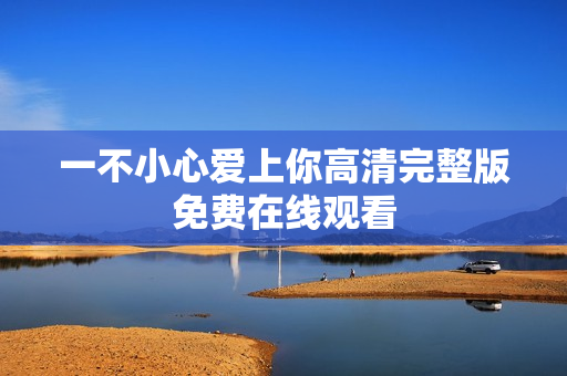 一不小心爱上你高清完整版免费在线观看