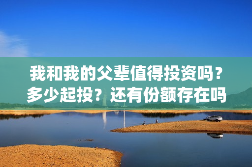 我和我的父辈值得投资吗？多少起投？还有份额存在吗？(我和我的父辈值得看吗)