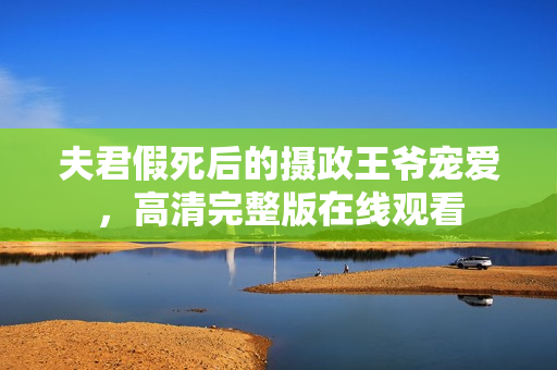 夫君假死后的摄政王爷宠爱，高清完整版在线观看