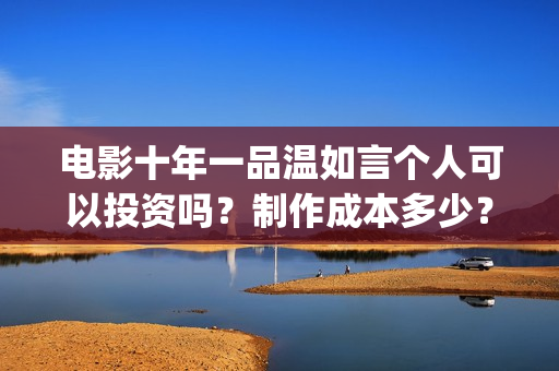 电影十年一品温如言个人可以投资吗?制作成本多少?风险有哪些?(电影十年一品温如言) 电影十年一品温如言个人可以投资吗?制作成本多少?风险有哪些?(电影十年一品温如言)