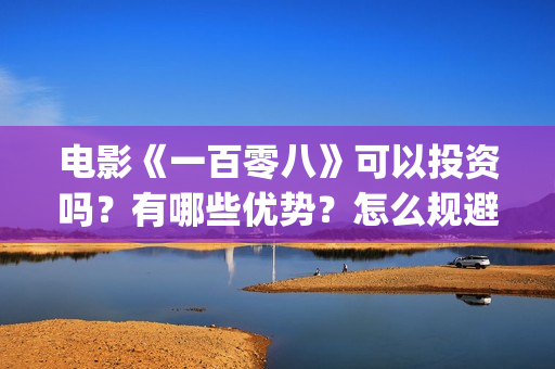 电影《一百零八》可以投资吗?有哪些优势?怎么规避风险?(电影《一百零八》吴京在线观看视频) 电影《一百零八》可以投资吗?有哪些优势?怎么规避风险?(电影《一百零八》吴京在线观看视频)