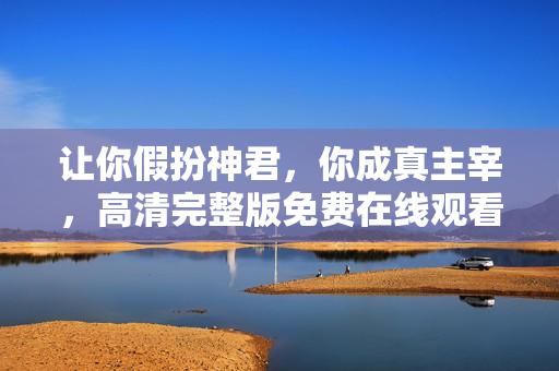 让你假扮神君，你成真主宰，高清完整版免费在线观看