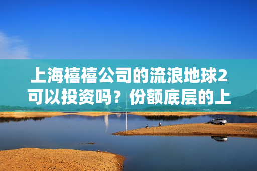 上海禧禧公司的流浪地球2可以投资吗？份额底层的上家是谁？