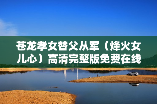 苍龙孝女替父从军（烽火女儿心）高清完整版免费在线观看指南