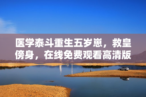 医学泰斗重生五岁崽，救皇傍身，在线免费观看高清版