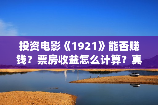 投资电影《1921》能否赚钱?票房收益怎么计算?真的会分红吗?(《1921》电影投资) 投资电影《1921》能否赚钱?票房收益怎么计算?真的会分红吗?(《1921》电影投资)