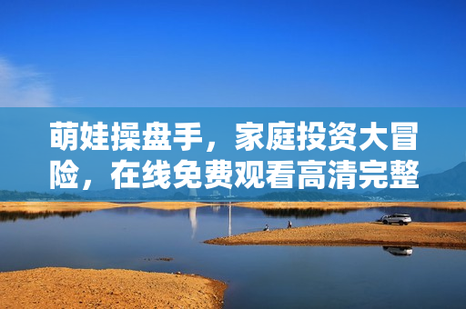 萌娃操盘手，家庭投资大冒险，在线免费观看高清完整版