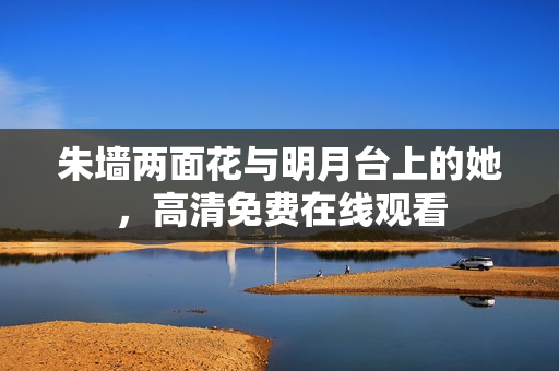 朱墙两面花与明月台上的她，高清免费在线观看
