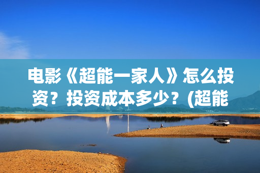 电影《超能一家人》怎么投资？投资成本多少？(超能一家人电影在线播放)
