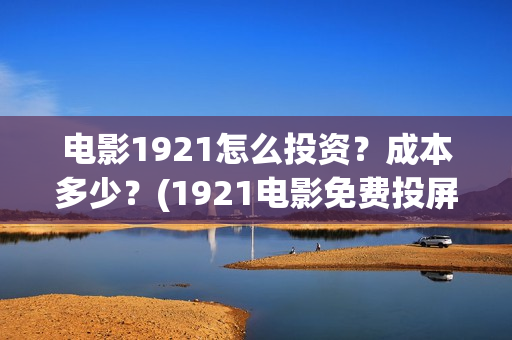 电影1921怎么投资？成本多少？(1921电影免费投屏)