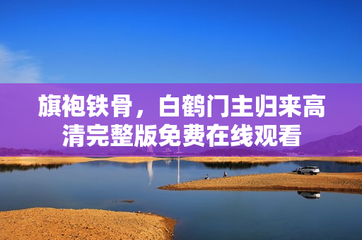 旗袍铁骨，白鹤门主归来高清完整版免费在线观看