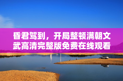 昏君驾到，开局整顿满朝文武高清完整版免费在线观看指南