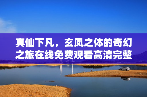 真仙下凡，玄凤之体的奇幻之旅在线免费观看高清完整版