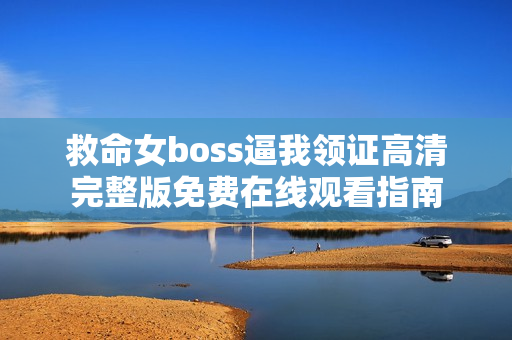 救命女boss逼我领证高清完整版免费在线观看指南