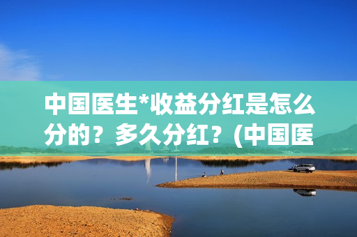 中国医生*收益分红是怎么分的？多久分红？(中国医生 1)