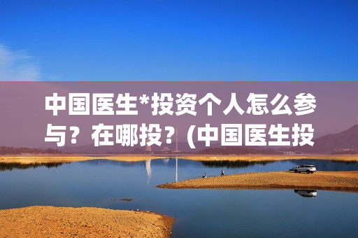中国医生*投资个人怎么参与？在哪投？(中国医生投资了多少钱)
