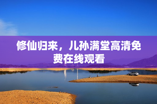 修仙归来，儿孙满堂高清免费在线观看