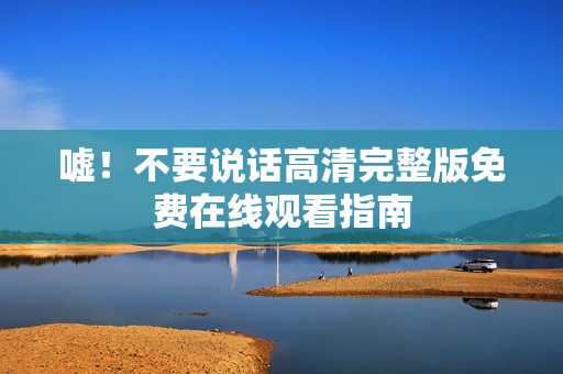 嘘！不要说话高清完整版免费在线观看指南