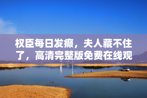 权臣每日发癫，夫人藏不住了，高清完整版免费在线观看