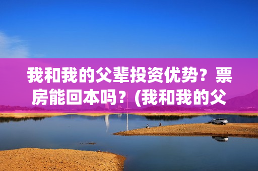 我和我的父辈投资优势？票房能回本吗？(我和我的父 辈)