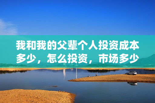 我和我的父辈个人投资成本多少，怎么投资，市场多少钱一份？(我和我的父辈个人感悟)