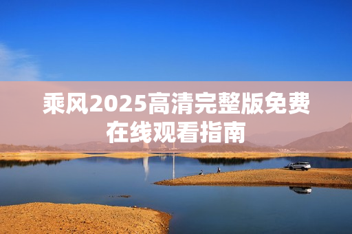 乘风2025高清完整版免费在线观看指南