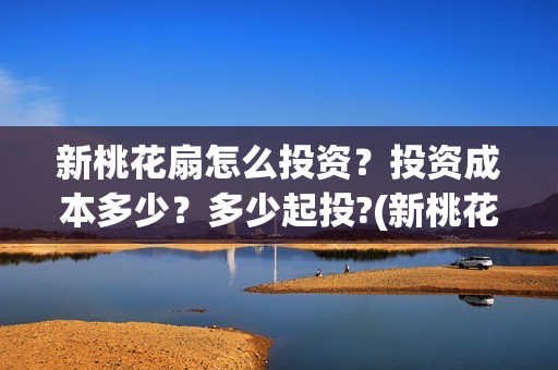 新桃花扇怎么投资？投资成本多少？多少起投?(新桃花扇投资)