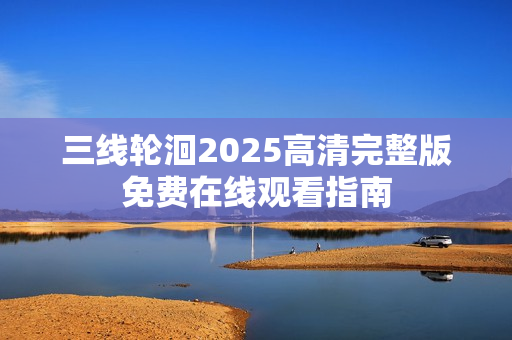 三线轮洄2025高清完整版免费在线观看指南