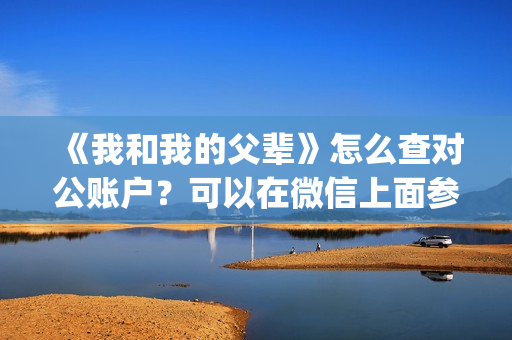 《我和我的父辈》怎么查对公账户？可以在微信上面参与吗？(我和我的父辈演员表)