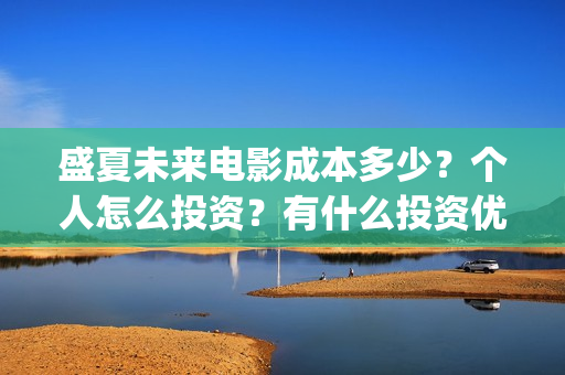 盛夏未来电影成本多少？个人怎么投资？有什么投资优势？(盛夏未来电影什么意思)