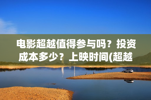 电影超越值得参与吗？投资成本多少？上映时间(超越电影是什么内容)