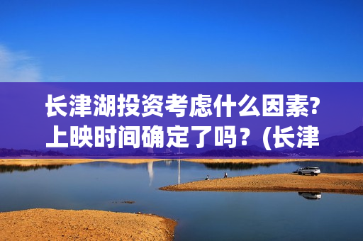 长津湖投资考虑什么因素?上映时间确定了吗？(长津湖投资方)