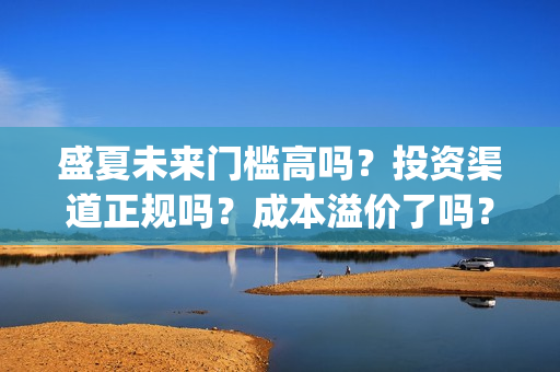 盛夏未来门槛高吗？投资渠道正规吗？成本溢价了吗？(盛夏未来怎么样?)