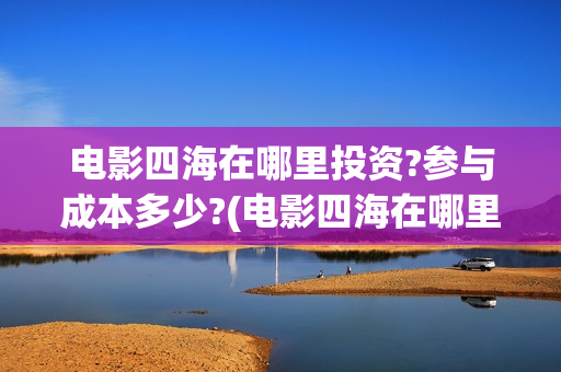 电影四海在哪里投资?参与成本多少?(电影四海在哪里拍的)