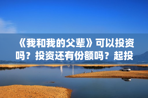 《我和我的父辈》可以投资吗？投资还有份额吗？起投门槛多少？(我和我的父辈剧情介绍)